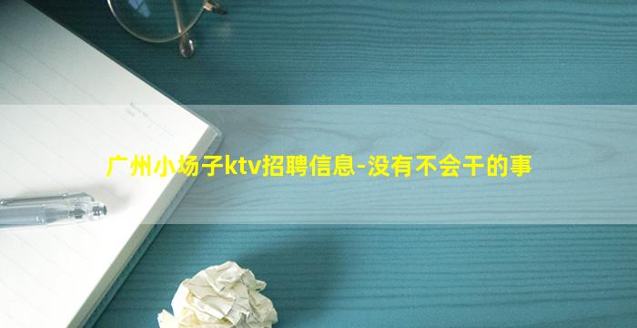 广州小场子ktv招聘信息-没有不会干的事